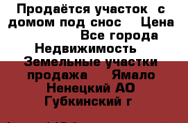 Продаётся участок (с домом под снос) › Цена ­ 150 000 - Все города Недвижимость » Земельные участки продажа   . Ямало-Ненецкий АО,Губкинский г.